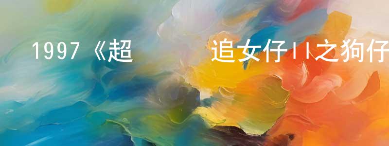 陳牡丹的動漫綜藝大全,1997《超級無敵追女仔II之狗仔雄心》完整版電影/在線觀看/百度云-美劇天堂